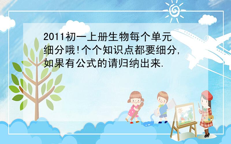 2011初一上册生物每个单元细分哦!个个知识点都要细分,如果有公式的请归纳出来.