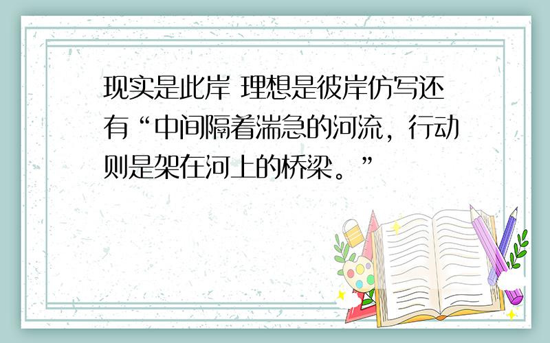 现实是此岸 理想是彼岸仿写还有“中间隔着湍急的河流，行动则是架在河上的桥梁。”