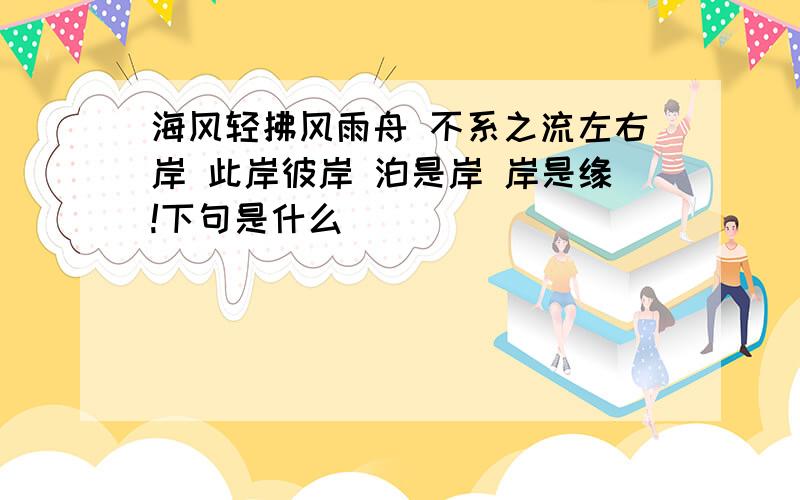 海风轻拂风雨舟 不系之流左右岸 此岸彼岸 泊是岸 岸是缘!下句是什么