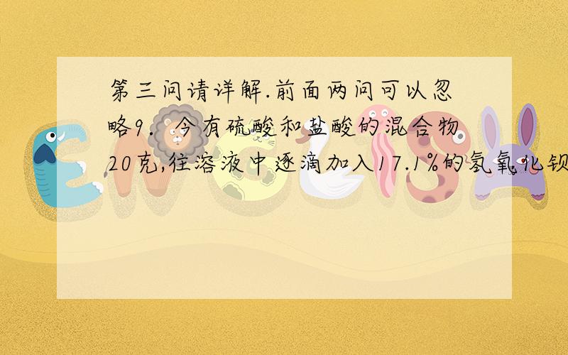 第三问请详解.前面两问可以忽略9．今有硫酸和盐酸的混合物20克,往溶液中逐滴加入17.1%的氢氧化钡溶液时,生成硫酸钡的质量和总溶液的pH变化如右图.求：⑴ 最初混合液中硫酸的质量百分比