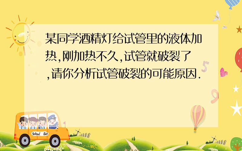 某同学酒精灯给试管里的液体加热,刚加热不久,试管就破裂了,请你分析试管破裂的可能原因.