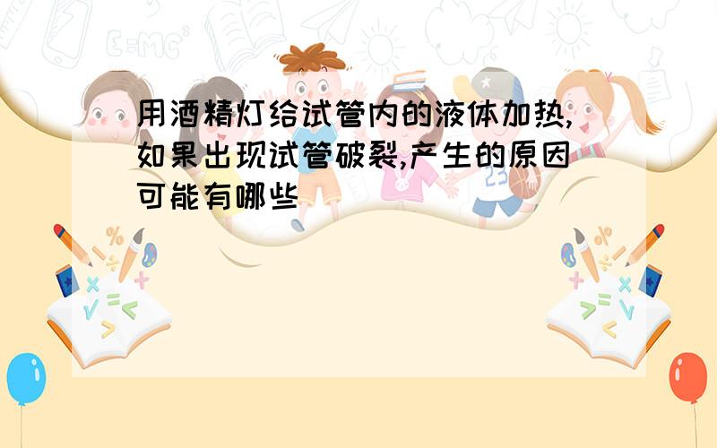 用酒精灯给试管内的液体加热,如果出现试管破裂,产生的原因可能有哪些