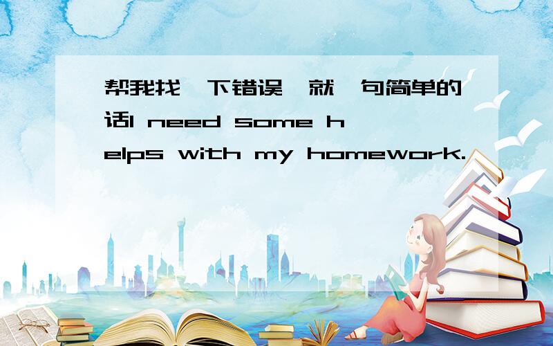 帮我找一下错误,就一句简单的话I need some helps with my homework.