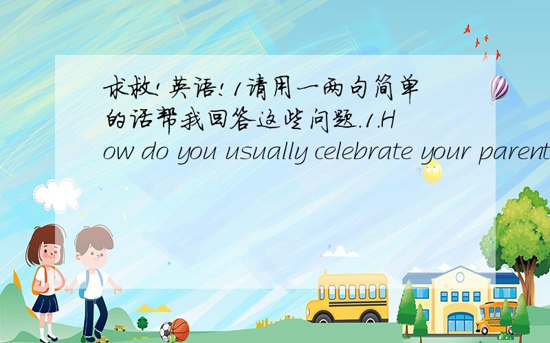 求救!英语!1请用一两句简单的话帮我回答这些问题.1.How do you usually celebrate your parents' birthday?2.Is the computer useful in our daily life?please give some example,3.Do you think spoken English is important?why/why not?4.How