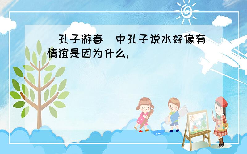 〈孔子游春〉中孔子说水好像有情谊是因为什么,