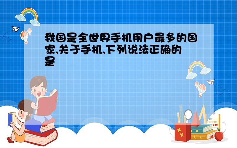 我国是全世界手机用户最多的国家,关于手机,下列说法正确的是