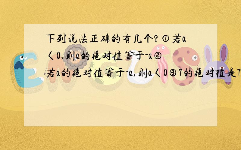 下列说法正确的有几个?①若a〈0,则a的绝对值等于-a②若a的绝对值等于-a,则a〈0③7的绝对值是7④绝对值等于7的数只有7