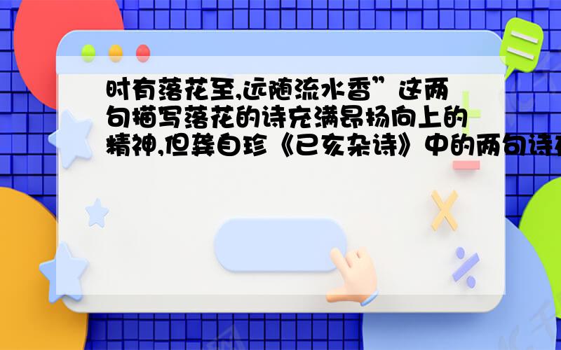 时有落花至,远随流水香”这两句描写落花的诗充满昂扬向上的精神,但龚自珍《已亥杂诗》中的两句诗在境界