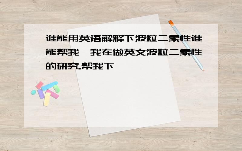 谁能用英语解释下波粒二象性谁能帮我,我在做英文波粒二象性的研究.帮我下