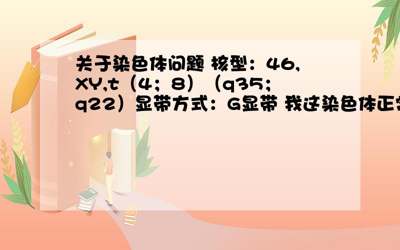 关于染色体问题 核型：46,XY,t（4；8）（q35；q22）显带方式：G显带 我这染色体正常吗