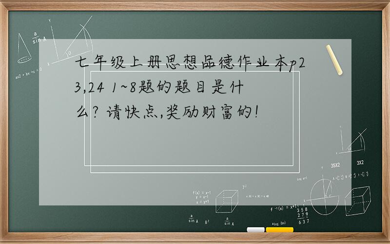 七年级上册思想品德作业本p23,24 1~8题的题目是什么? 请快点,奖励财富的!