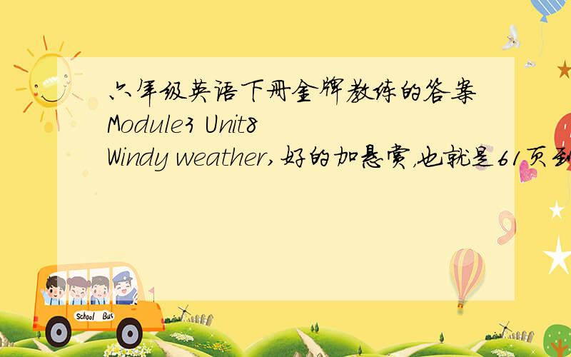 六年级英语下册金牌教练的答案Module3 Unit8 Windy weather,好的加悬赏，也就是61页到68页。我在线等，速度啊第一题是Kitty is making a______board about different kinds of weather