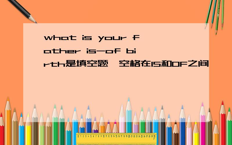 what is your father is-of birth是填空题,空格在IS和OF之间