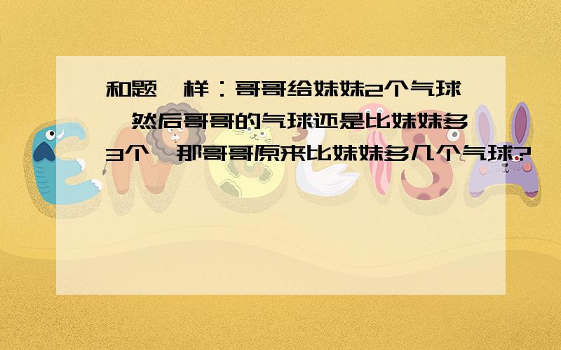 和题一样：哥哥给妹妹2个气球,然后哥哥的气球还是比妹妹多3个,那哥哥原来比妹妹多几个气球?