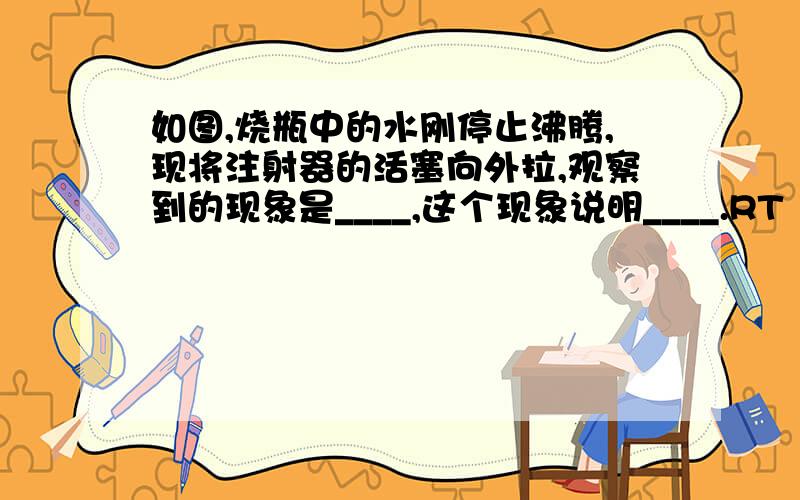 如图,烧瓶中的水刚停止沸腾,现将注射器的活塞向外拉,观察到的现象是____,这个现象说明____.RT