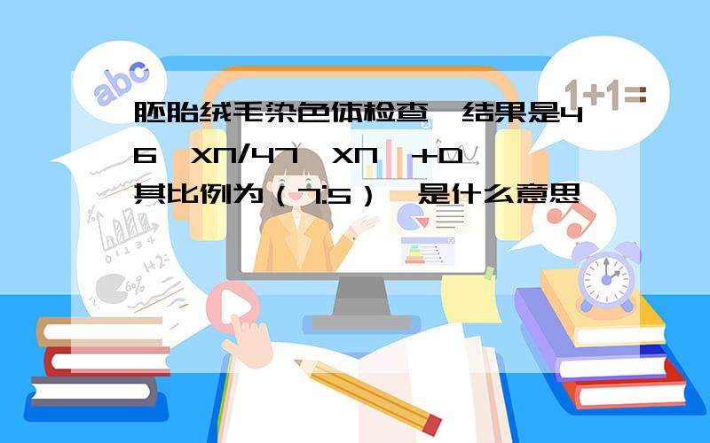 胚胎绒毛染色体检查,结果是46,XN/47,XN,+D,其比例为（7:5）,是什么意思