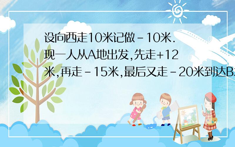 设向西走10米记做-10米.现一人从A地出发,先走+12米,再走-15米,最后又走-20米到达B地你能判断B地在A地B地在A地的什么方向,距A地有多远