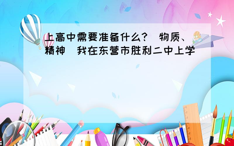 上高中需要准备什么?（物质、精神）我在东营市胜利二中上学