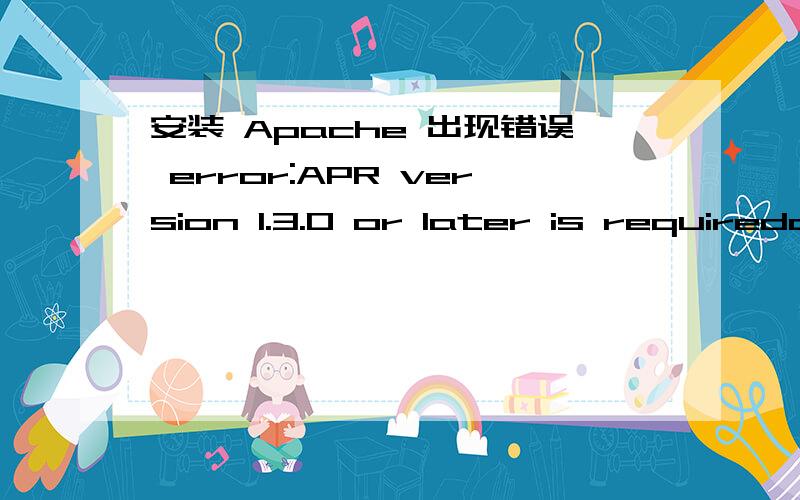 安装 Apache 出现错误 error:APR version 1.3.0 or later is requiredchecking for inttypes.h...yeschecking for stdint.h...yeschecking for unistd.h...yeschecking minix/config.h usability...nochecking minix/config.h presence...nochecking for minix/co