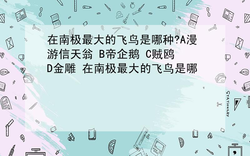 在南极最大的飞鸟是哪种?A漫游信天翁 B帝企鹅 C贼鸥 D金雕 在南极最大的飞鸟是哪