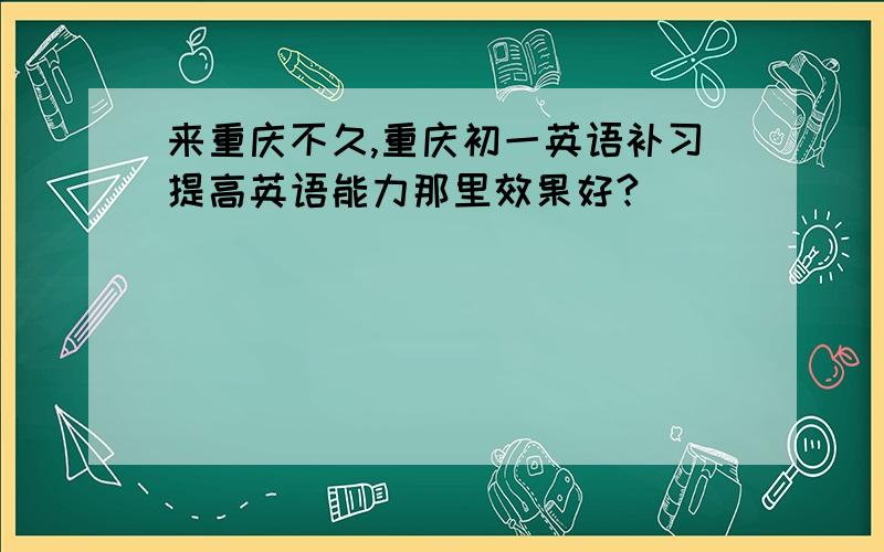 来重庆不久,重庆初一英语补习提高英语能力那里效果好?