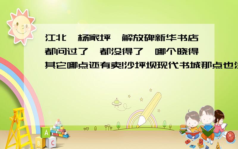 江北、杨家坪、解放碑新华书店都问过了,都没得了,哪个晓得其它哪点还有卖!沙坪坝现代书城那点也没得.晓得的说一下哈!