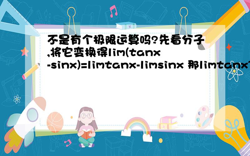 不是有个极限运算吗?先看分子,将它变换得lim(tanx-sinx)=limtanx-limsinx 那limtanx~x,limsinx~错在哪里?我知道加减不能直接代换，我是说，根据极限运算法则，分子将它变换得lim(tanx-sinx)=limtanx-limsinx（