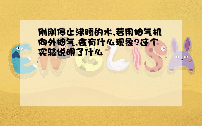 刚刚停止沸腾的水,若用抽气机向外抽气,会有什么现象?这个实验说明了什么