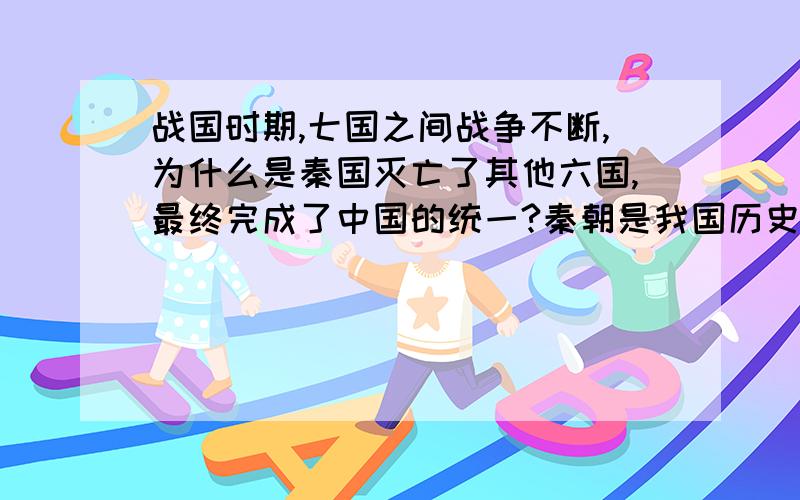 战国时期,七国之间战争不断,为什么是秦国灭亡了其他六国,最终完成了中国的统一?秦朝是我国历史上第一个统一的多民族的封建国家短短十几载,却影响我国数千年.你知道秦朝建立的准确时