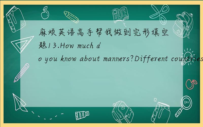 麻烦英语高手帮我做到完形填空题13.How much do you know about manners?Different countries have different manners.In ___21___ Asian countries,it is good manners to take off your shoes before you go into a house.___22___ in European countr