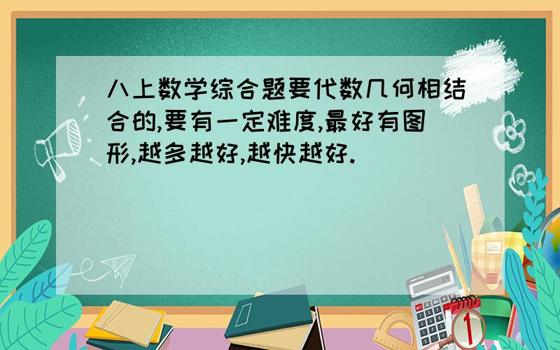 八上数学综合题要代数几何相结合的,要有一定难度,最好有图形,越多越好,越快越好.