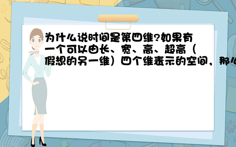 为什么说时间是第四维?如果有一个可以由长、宽、高、超高（假想的另一维）四个维表示的空间，那么时间呢？