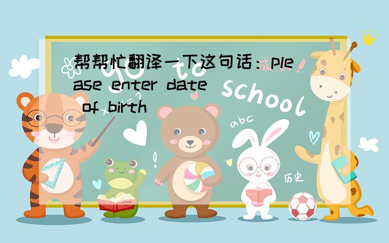 帮帮忙翻译一下这句话：please enter date of birth