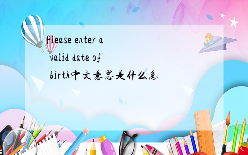 Please enter a valid date of birth中文意思是什么急