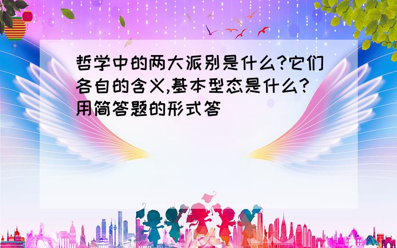 哲学中的两大派别是什么?它们各自的含义,基本型态是什么?用简答题的形式答