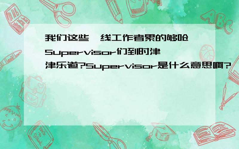 我们这些一线工作者累的够呛,Supervisor们到时津津乐道?Supervisor是什么意思啊?