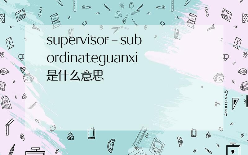 supervisor-subordinateguanxi是什么意思