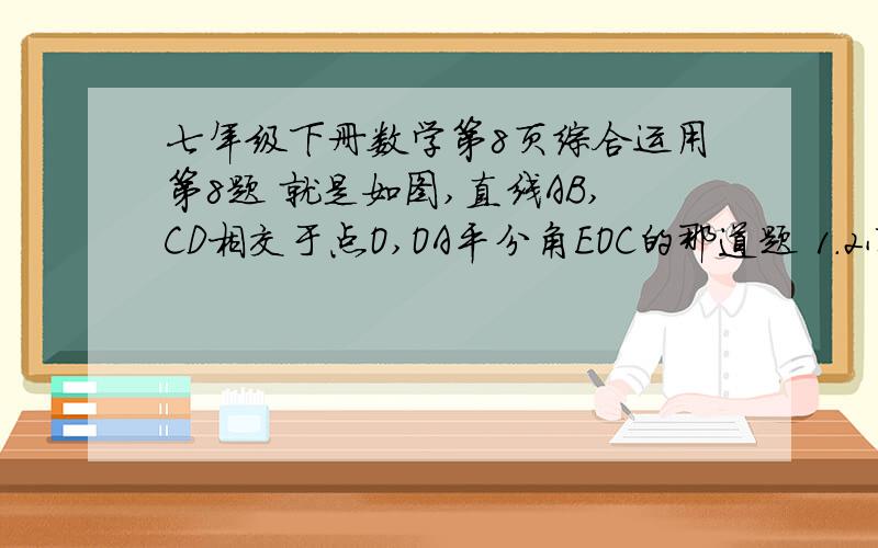 七年级下册数学第8页综合运用第8题 就是如图,直线AB,CD相交于点O,OA平分角EOC的那道题 1.2小问都要 谢