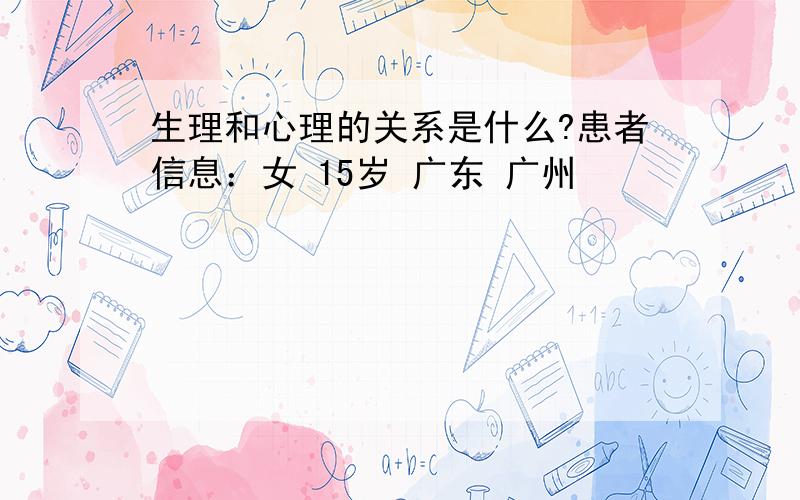 生理和心理的关系是什么?患者信息：女 15岁 广东 广州