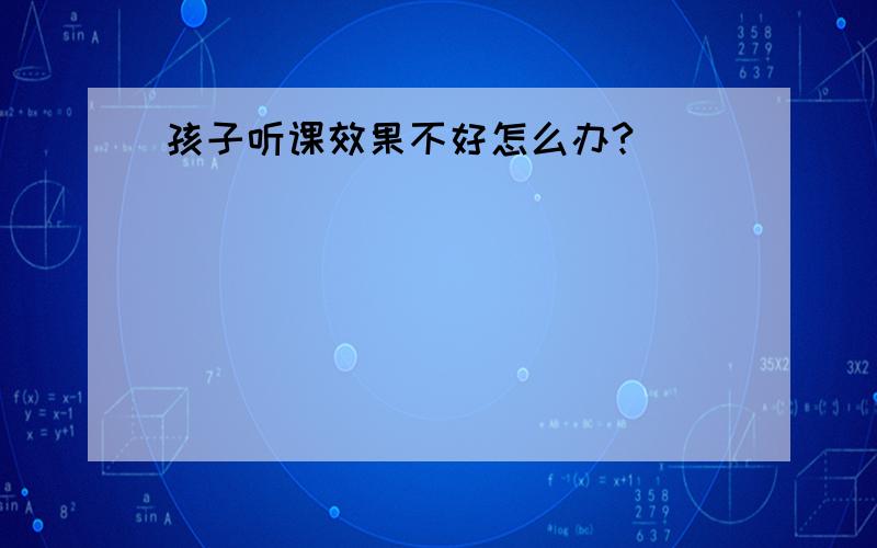 孩子听课效果不好怎么办?