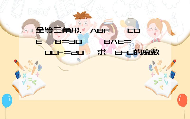 全等三角形.△ABF≌△CDE ∠B=30° ∠BAE=∠DCF=20° 求∠EFC的度数