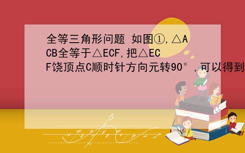 全等三角形问题 如图①,△ACB全等于△ECF,把△ECF饶顶点C顺时针方向元转90°,可以得到△ACB.如图②△ABC全等于△ADE.你是否能通过一次位置变化(旋转、翻折、平移),使△ABC与△ADE重合