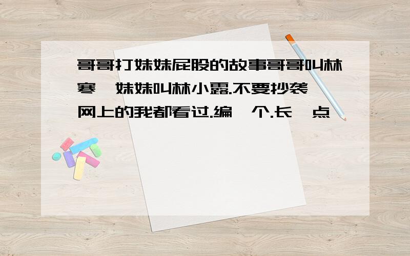 哥哥打妹妹屁股的故事哥哥叫林寒,妹妹叫林小露.不要抄袭,网上的我都看过.编一个.长一点