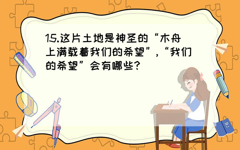 15.这片土地是神圣的“木舟上满载着我们的希望”,“我们的希望”会有哪些?