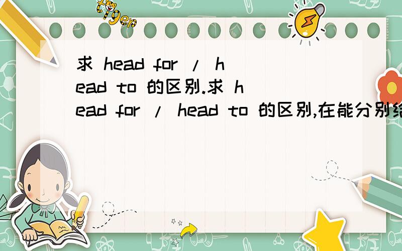 求 head for / head to 的区别.求 head for / head to 的区别,在能分别给个例句吗,