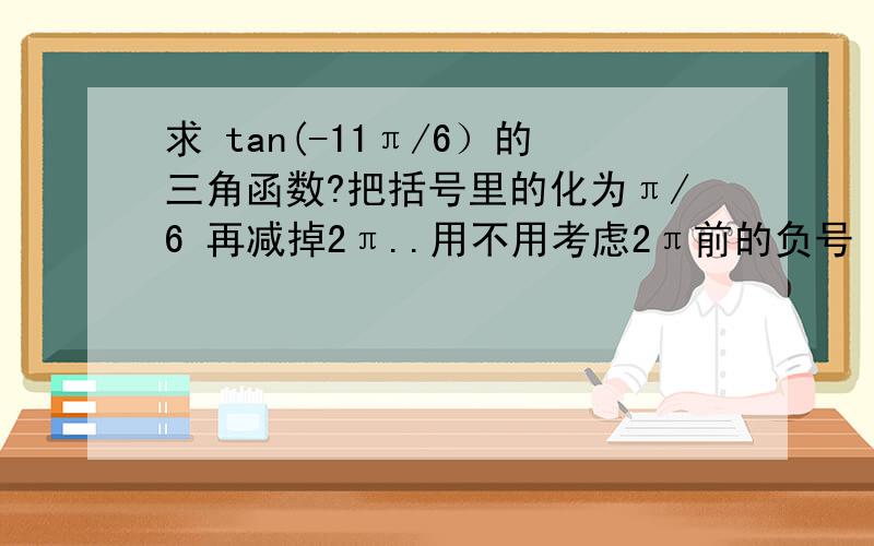 求 tan(-11π/6）的三角函数?把括号里的化为π/6 再减掉2π..用不用考虑2π前的负号