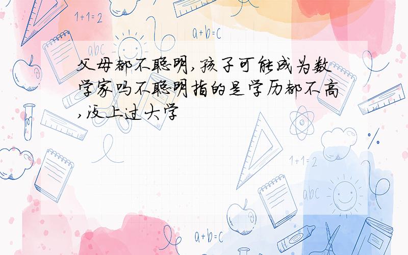 父母都不聪明,孩子可能成为数学家吗不聪明指的是学历都不高,没上过大学