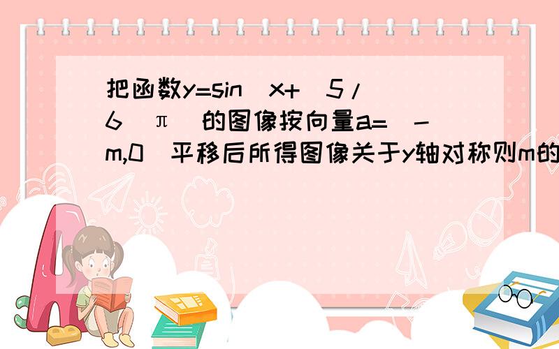 把函数y=sin(x+(5/6)π)的图像按向量a=(-m,0)平移后所得图像关于y轴对称则m的最小正值是?