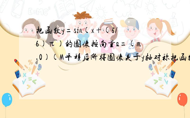 把函数y=sin(x+(5/6)π)的图像按向量a=(m,0)(M平移后所得图像关于y轴对称把函数y=sin(x+(5/6)π)的图像按向量a=(m,0)(m 〉0)平移后所得图像关于y轴对称,求m的最小值