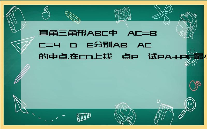 直角三角形ABC中,AC=BC=4,D,E分别AB,AC的中点.在CD上找一点P,试PA+PE最小,则这个最小值是多少